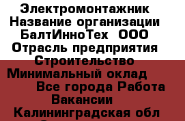 Электромонтажник › Название организации ­ БалтИнноТех, ООО › Отрасль предприятия ­ Строительство › Минимальный оклад ­ 20 000 - Все города Работа » Вакансии   . Калининградская обл.,Светлогорск г.